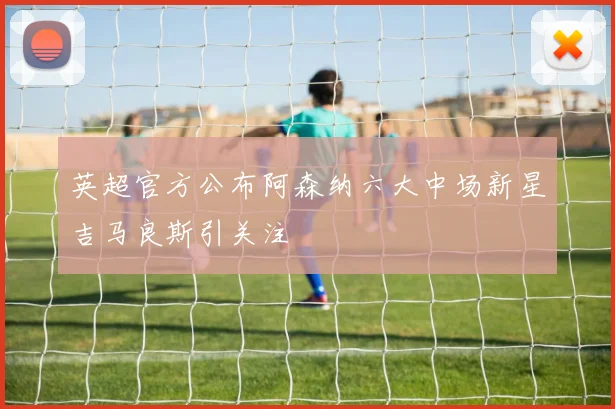 英超官方公布阿森纳六大中场新星吉马良斯引关注