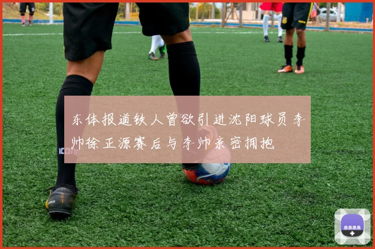 东体报道铁人曾欲引进沈阳球员李帅徐正源赛后与李帅亲密拥抱