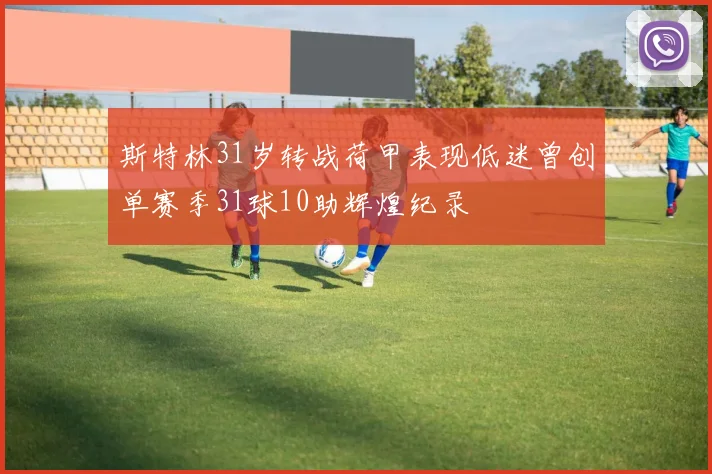 斯特林31岁转战荷甲表现低迷曾创单赛季31球10助辉煌纪录