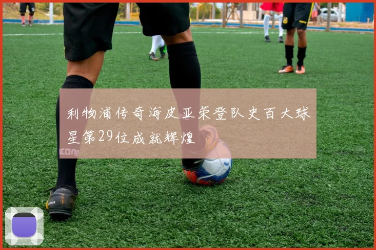 利物浦传奇海皮亚荣登队史百大球星第29位成就辉煌