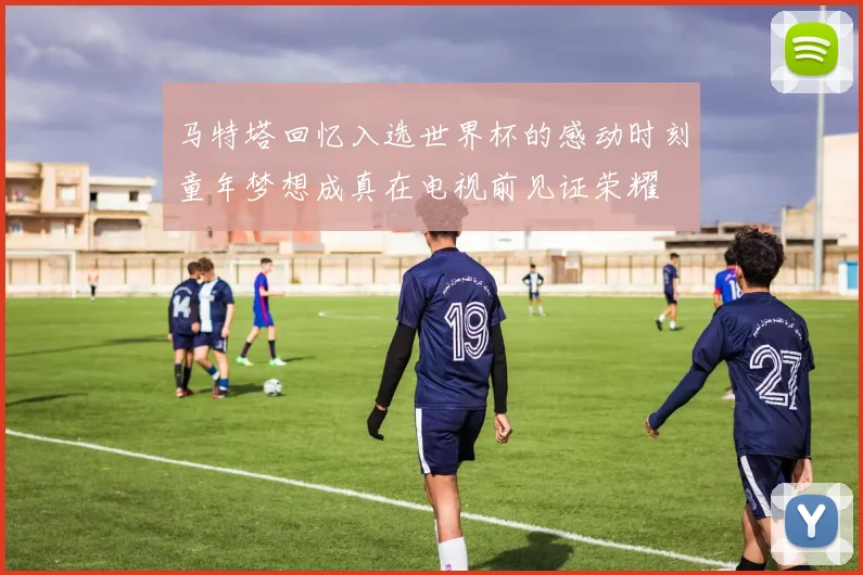 马特塔回忆入选世界杯的感动时刻童年梦想成真在电视前见证荣耀
