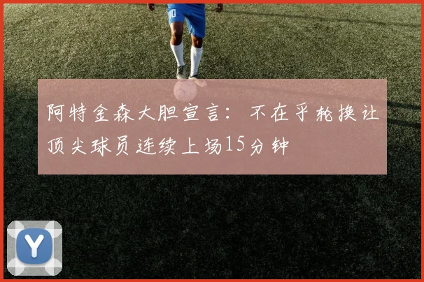 阿特金森大胆宣言：不在乎轮换让顶尖球员连续上场15分钟