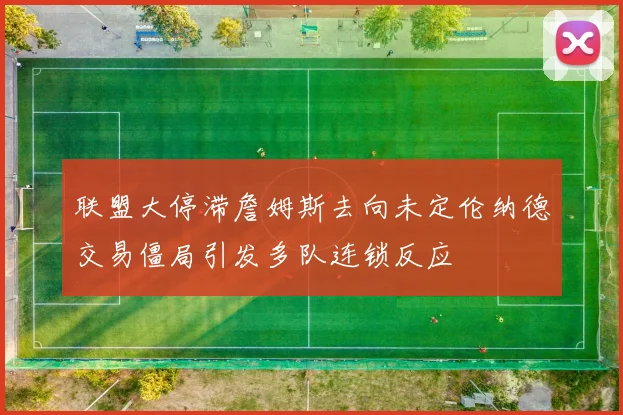 联盟大停滞詹姆斯去向未定伦纳德交易僵局引发多队连锁反应