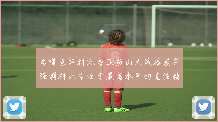 名嘴点评科比与亚历山大风格差异强调科比专注于最高水平的竞技精神