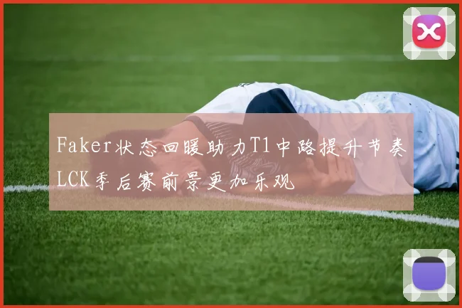 Faker状态回暖助力T1中路提升节奏LCK季后赛前景更加乐观