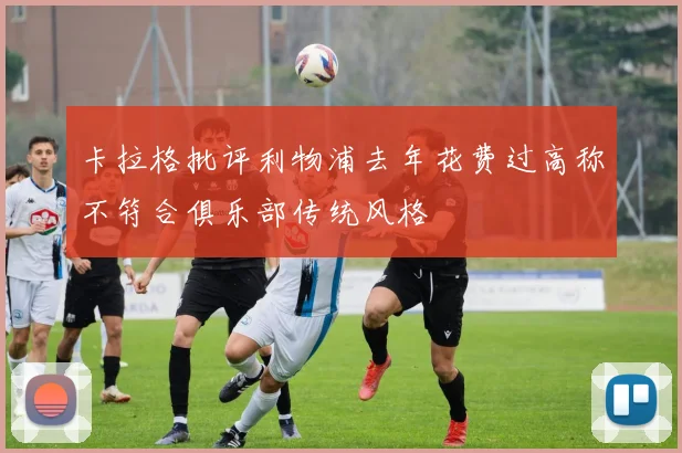 卡拉格批评利物浦去年花费过高称不符合俱乐部传统风格