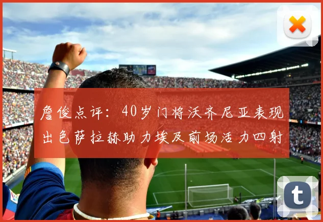 詹俊点评：40岁门将沃齐尼亚表现出色萨拉赫助力埃及前场活力四射