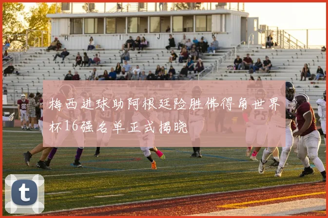 梅西进球助阿根廷险胜佛得角世界杯16强名单正式揭晓