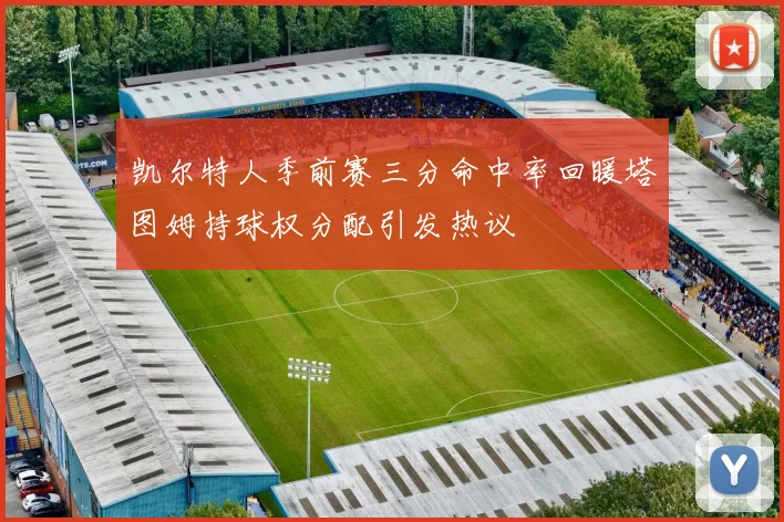 凯尔特人季前赛三分命中率回暖塔图姆持球权分配引发热议