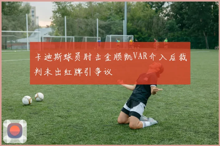 卡迪斯球员肘击金顺凯VAR介入后裁判未出红牌引争议