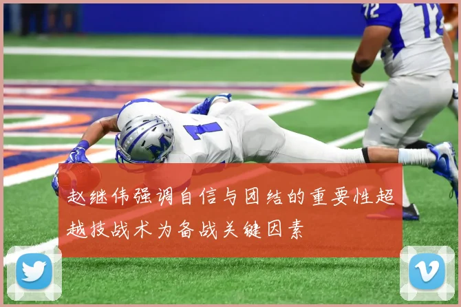 赵继伟强调自信与团结的重要性超越技战术为备战关键因素