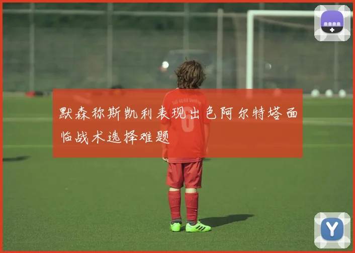 默森称斯凯利表现出色阿尔特塔面临战术选择难题