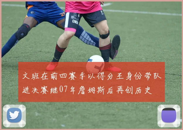 文班在前四赛季以得分王身份带队进决赛继07年詹姆斯后再创历史