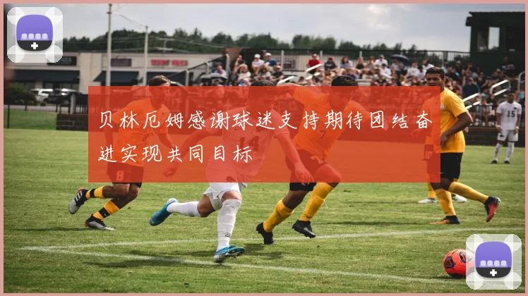 贝林厄姆感谢球迷支持期待团结奋进实现共同目标