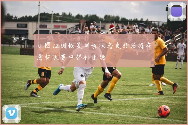 小图拉姆恢复训练状态良好或将在意杯决赛中替补出场