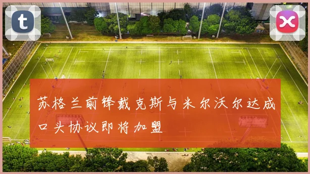 苏格兰前锋戴克斯与米尔沃尔达成口头协议即将加盟