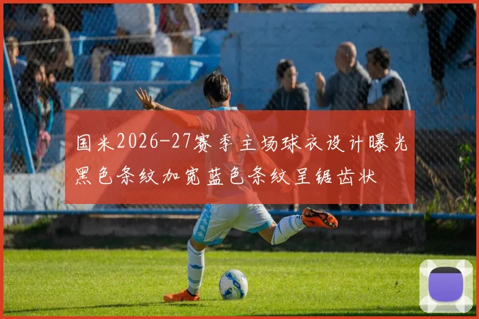 国米2026-27赛季主场球衣设计曝光黑色条纹加宽蓝色条纹呈锯齿状