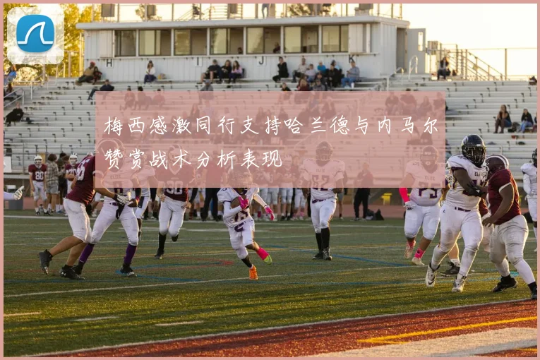 梅西感激同行支持哈兰德与内马尔赞赏战术分析表现