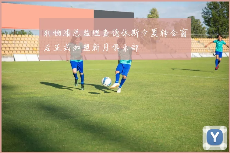 利物浦总监理查德休斯今夏转会窗后正式加盟新月俱乐部