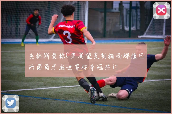 克林斯曼称C罗渴望复制梅西辉煌巴西葡萄牙成世界杯夺冠热门