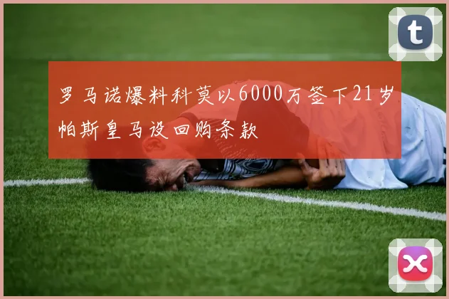 罗马诺爆料科莫以6000万签下21岁帕斯皇马设回购条款