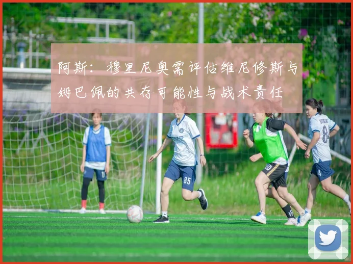 阿斯：穆里尼奥需评估维尼修斯与姆巴佩的共存可能性与战术责任