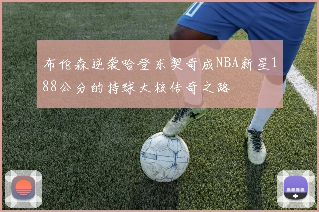 布伦森逆袭哈登东契奇成NBA新星188公分的持球大核传奇之路