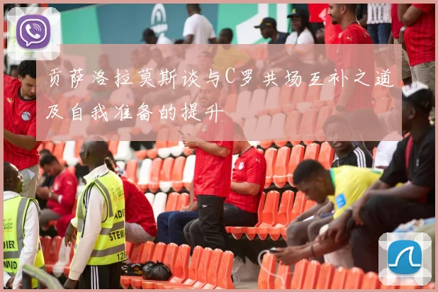 贡萨洛拉莫斯谈与C罗共场互补之道及自我准备的提升