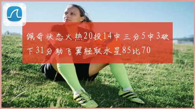 佩奇状态火热20投14中三分5中3砍下31分助飞翼轻取水星85比70