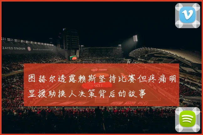 图赫尔透露赖斯坚持比赛但疼痛明显援助换人决策背后的故事