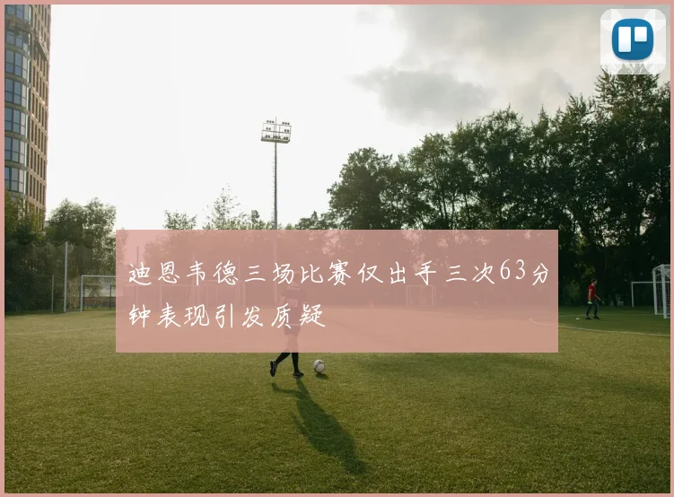 迪恩韦德三场比赛仅出手三次63分钟表现引发质疑