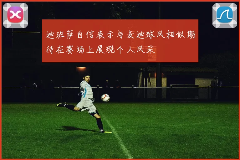 迪班萨自信表示与麦迪球风相似期待在赛场上展现个人风采
