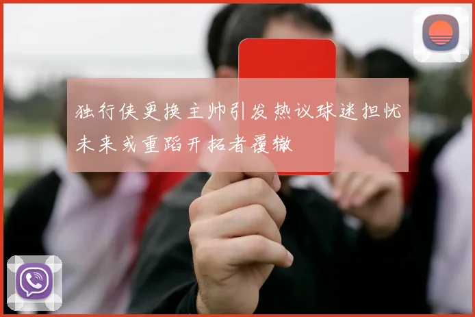 独行侠更换主帅引发热议球迷担忧未来或重蹈开拓者覆辙