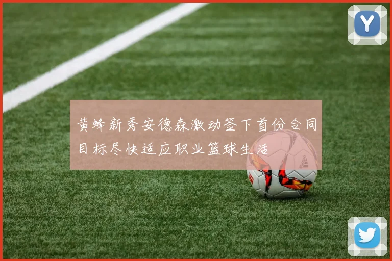 黄蜂新秀安德森激动签下首份合同目标尽快适应职业篮球生活