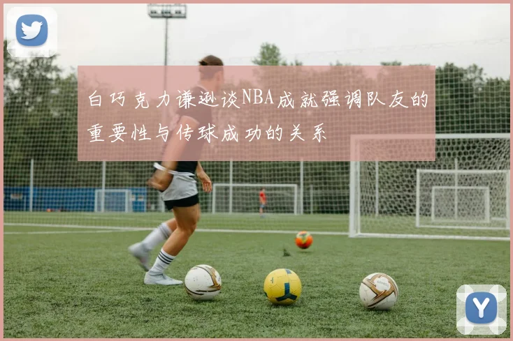 白巧克力谦逊谈NBA成就强调队友的重要性与传球成功的关系