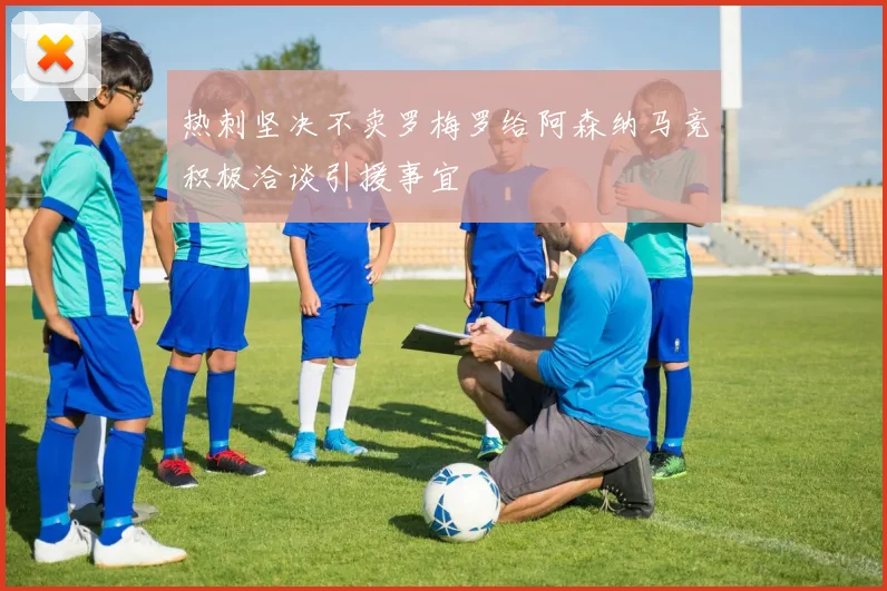 热刺坚决不卖罗梅罗给阿森纳马竞积极洽谈引援事宜